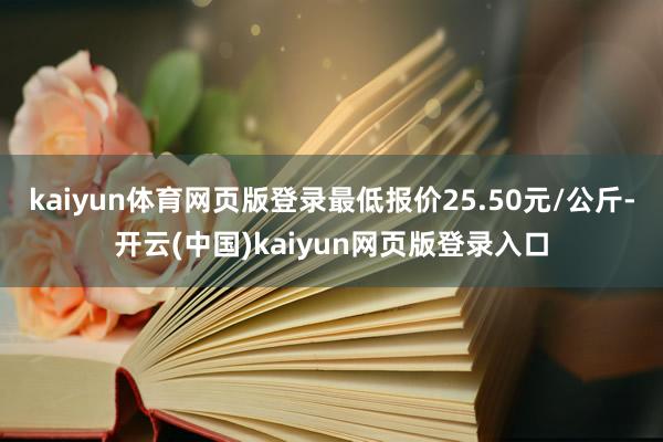 kaiyun体育网页版登录最低报价25.50元/公斤-开云(中国)kaiyun网页版登录入口