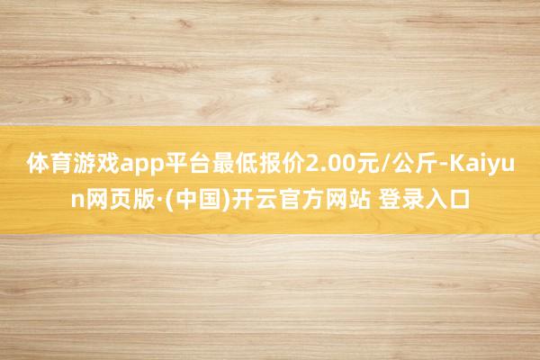 体育游戏app平台最低报价2.00元/公斤-Kaiyun网页版·(中国)开云官方网站 登录入口