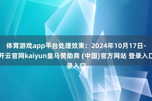 体育游戏app平台处理效果：2024年10月17日-开云官网kaiyun皇马赞助商 (中国)官方网站 登录入口