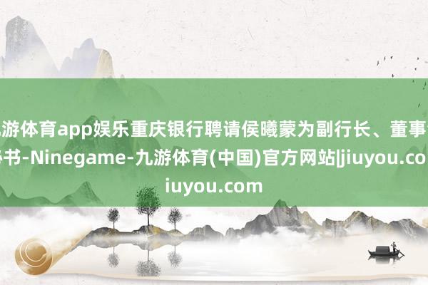 九游体育app娱乐重庆银行聘请侯曦蒙为副行长、董事会秘书-Ninegame-九游体育(中国)官方网站|jiuyou.com