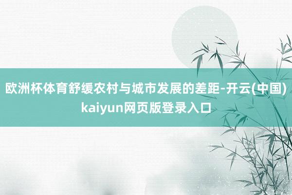 欧洲杯体育舒缓农村与城市发展的差距-开云(中国)kaiyun网页版登录入口