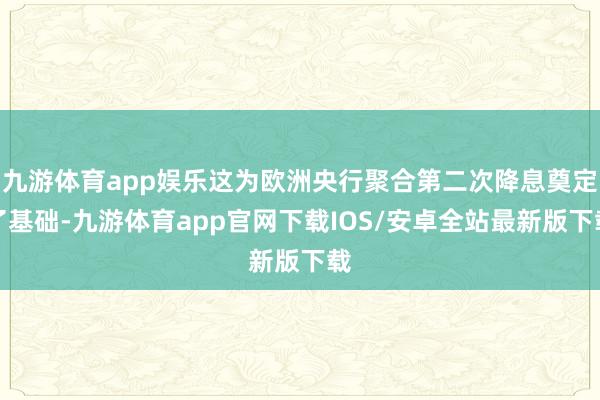 九游体育app娱乐这为欧洲央行聚合第二次降息奠定了基础-九游体育app官网下载IOS/安卓全站最新版下载