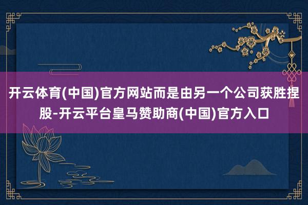 开云体育(中国)官方网站而是由另一个公司获胜捏股-开云平台皇马赞助商(中国)官方入口