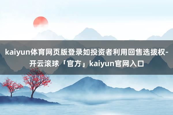 kaiyun体育网页版登录如投资者利用回售选拔权-开云滚球「官方」kaiyun官网入口