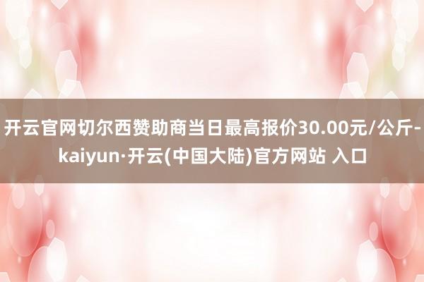 开云官网切尔西赞助商当日最高报价30.00元/公斤-kaiyun·开云(中国大陆)官方网站 入口