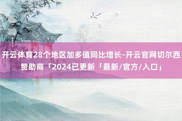 开云体育28个地区加多值同比增长-开云官网切尔西赞助商「2024已更新「最新/官方/入口」