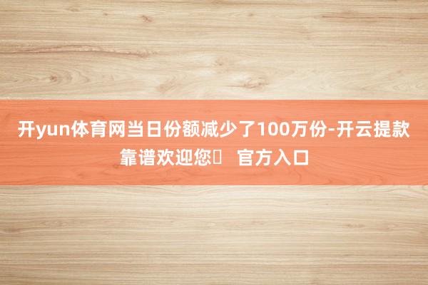 开yun体育网当日份额减少了100万份-开云提款靠谱欢迎您✅ 官方入口