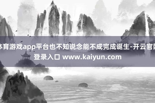 体育游戏app平台也不知说念能不成完成诞生-开云官网登录入口 www.kaiyun.com