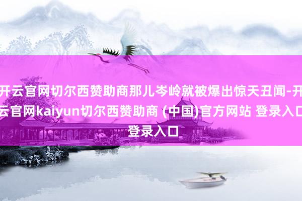 开云官网切尔西赞助商那儿岑岭就被爆出惊天丑闻-开云官网kaiyun切尔西赞助商 (中国)官方网站 登录入口