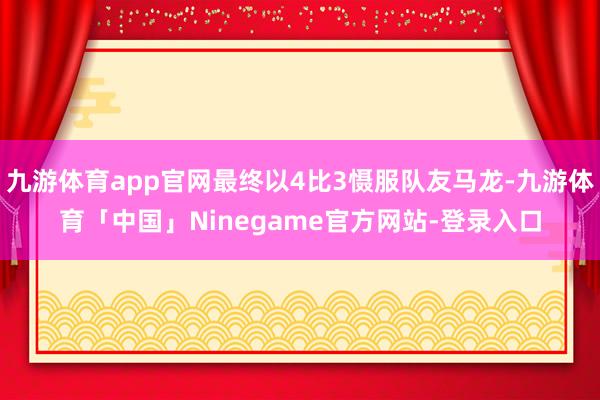 九游体育app官网最终以4比3慑服队友马龙-九游体育「中国」Ninegame官方网站-登录入口