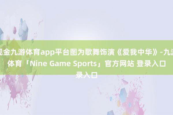 现金九游体育app平台图为歌舞饰演《爱我中华》-九游体育「Nine Game Sports」官方网站 登录入口