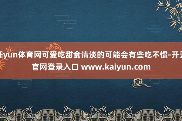 开yun体育网可爱吃甜食清淡的可能会有些吃不惯-开云官网登录入口 www.kaiyun.com