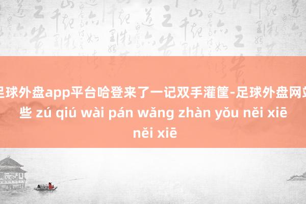 现金足球外盘app平台哈登来了一记双手灌筐-足球外盘网站有哪些 zú qiú wài pán wǎng zhàn yǒu něi xiē