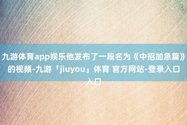 九游体育app娱乐他发布了一段名为《中招加急篇》的视频-九游「jiuyou」体育 官方网站-登录入口