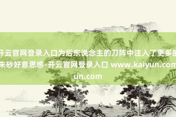 开云官网登录入口为后东说念主的刀阵中注入了更多的朱砂好意思感-开云官网登录入口 www.kaiyun.com