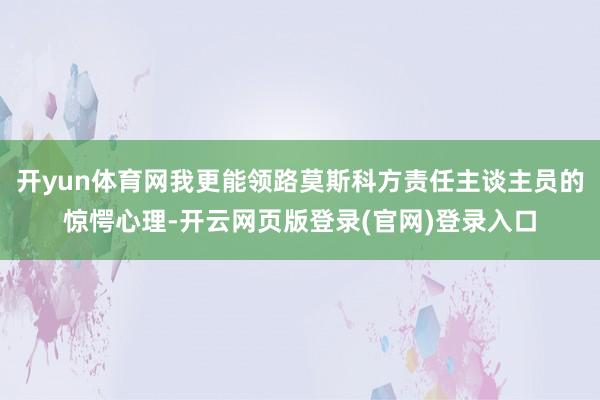 开yun体育网我更能领路莫斯科方责任主谈主员的惊愕心理-开云网页版登录(官网)登录入口