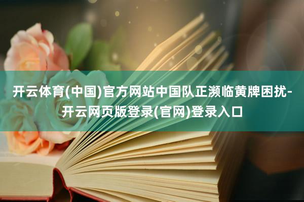 开云体育(中国)官方网站中国队正濒临黄牌困扰-开云网页版登录(官网)登录入口