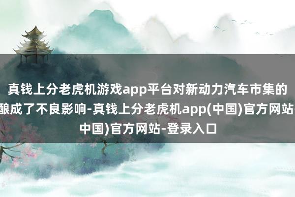 真钱上分老虎机游戏app平台对新动力汽车市集的健康发展酿成了不良影响-真钱上分老虎机app(中国)官方网站-登录入口