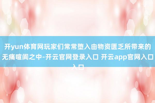 开yun体育网玩家们常常堕入由物资匮乏所带来的无痛喧阗之中-开云官网登录入口 开云app官网入口