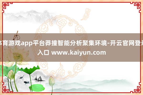 体育游戏app平台莽撞智能分析聚集环境-开云官网登录入口 www.kaiyun.com