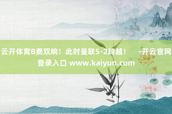 云开体育B费双响！此时曼联5-2跨越！    -开云官网登录入口 www.kaiyun.com