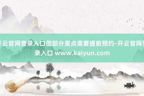 开云官网登录入口但部分景点需要提前预约-开云官网登录入口 www.kaiyun.com