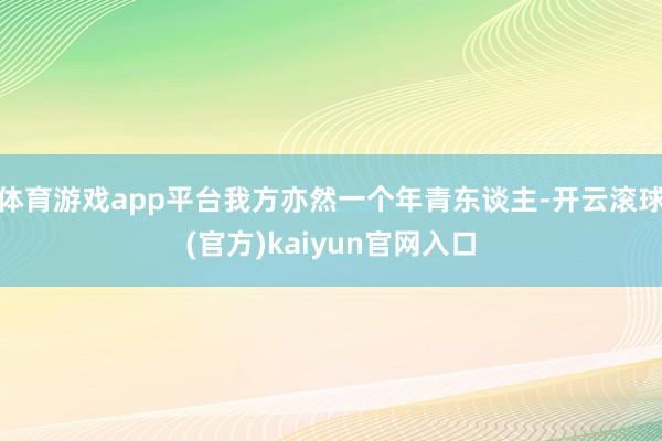 体育游戏app平台我方亦然一个年青东谈主-开云滚球(官方)kaiyun官网入口