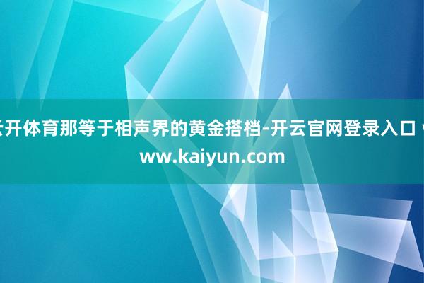 云开体育那等于相声界的黄金搭档-开云官网登录入口 www.kaiyun.com