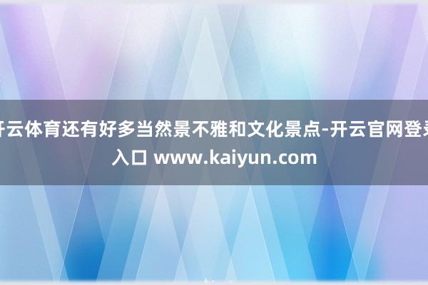 开云体育还有好多当然景不雅和文化景点-开云官网登录入口 www.kaiyun.com