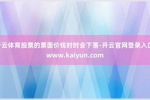 开云体育股票的票面价钱时时会下落-开云官网登录入口 www.kaiyun.com